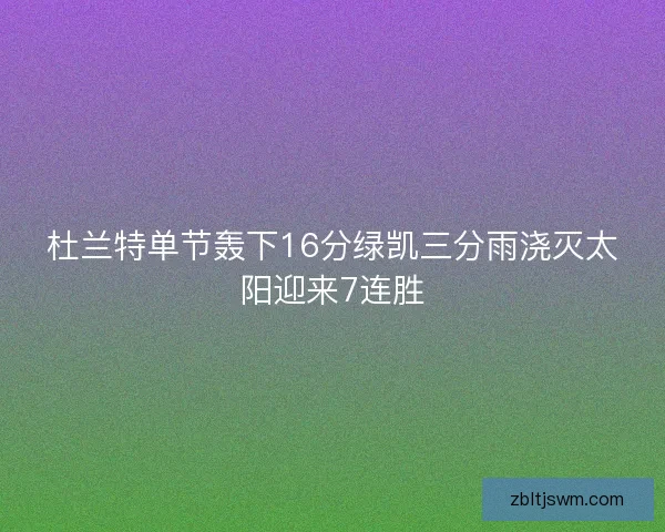 杜兰特单节轰下16分绿凯三分雨浇灭太阳迎来7连胜