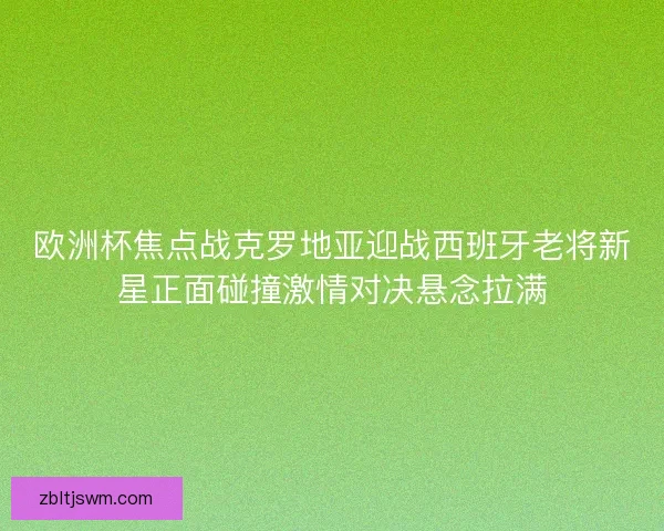 欧洲杯焦点战克罗地亚迎战西班牙老将新星正面碰撞激情对决悬念拉满