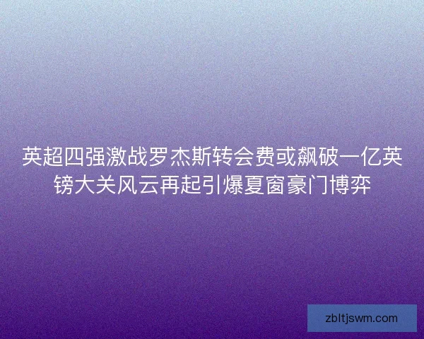 英超四强激战罗杰斯转会费或飙破一亿英镑大关风云再起引爆夏窗豪门博弈