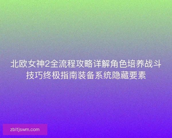 北欧女神2全流程攻略详解角色培养战斗技巧终极指南装备系统隐藏要素