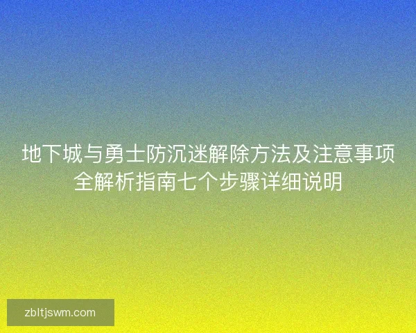 地下城与勇士防沉迷解除方法及注意事项全解析指南七个步骤详细说明