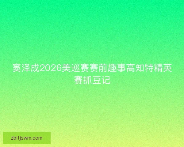 窦泽成2026美巡赛赛前趣事高知特精英赛抓豆记