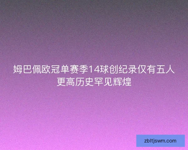 姆巴佩欧冠单赛季14球创纪录仅有五人更高历史罕见辉煌