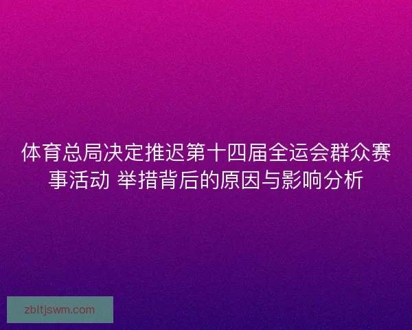 体育总局决定推迟第十四届全运会群众赛事活动 举措背后的原因与影响分析