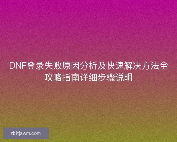 DNF登录失败原因分析及快速解决方法全攻略指南详细步骤说明